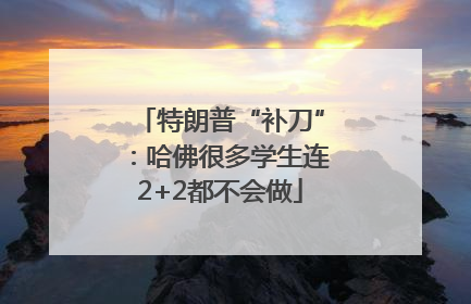 特朗普“补刀”：哈佛很多学生连2+2都不会做