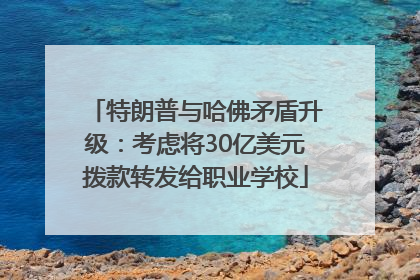 特朗普与哈佛矛盾升级：考虑将30亿美元拨款转发给职业学校