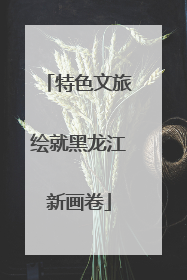 特色文旅绘就黑龙江新画卷
