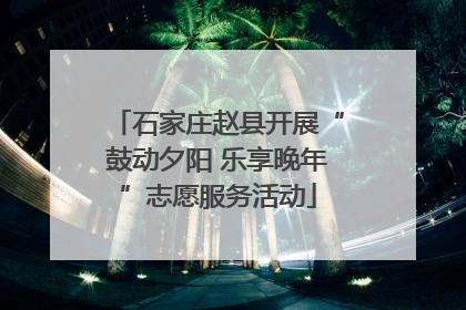 石家庄赵县开展“鼓动夕阳 乐享晚年”志愿服务活动