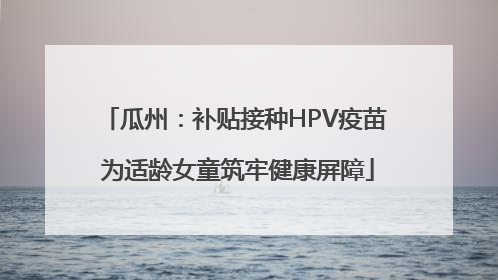 瓜州：补贴接种HPV疫苗 为适龄女童筑牢健康屏障