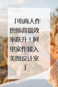 电商人作图换背景效率跃升！阿里家作接入美图设计室