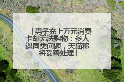 男子充上万元消费卡却无法购物：多人遇同类问题，天猫称将妥善处理