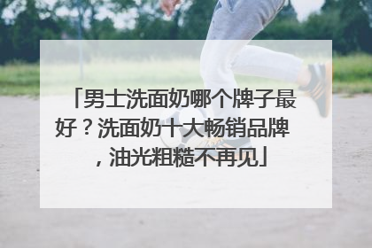 男士洗面奶哪个牌子最好？洗面奶十大畅销品牌，油光粗糙不再见