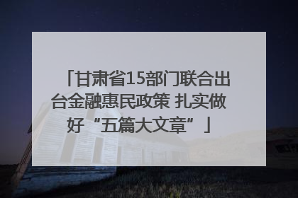 甘肃省15部门联合出台金融惠民政策 扎实做好“五篇大文章”