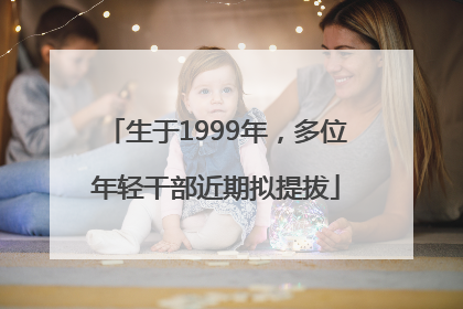 生于1999年，多位年轻干部近期拟提拔
