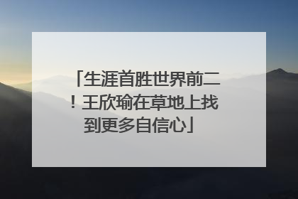 生涯首胜世界前二！王欣瑜在草地上找到更多自信心