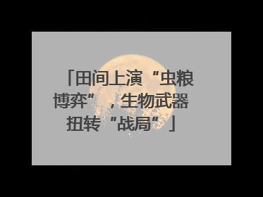 田间上演“虫粮博弈”，生物武器扭转“战局”