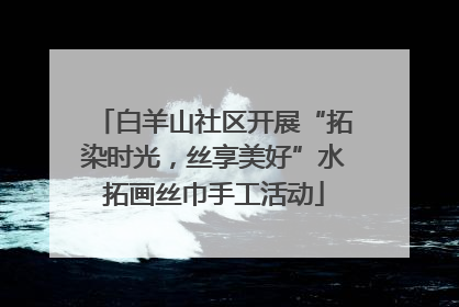 白羊山社区开展“拓染时光，丝享美好”水拓画丝巾手工活动