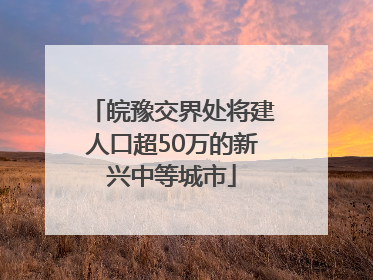 皖豫交界处将建人口超50万的新兴中等城市
