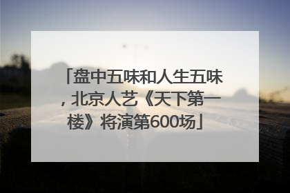盘中五味和人生五味，北京人艺《天下第一楼》将演第600场