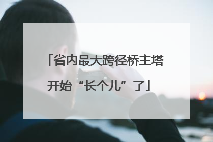 省内最大跨径桥主塔开始“长个儿”了