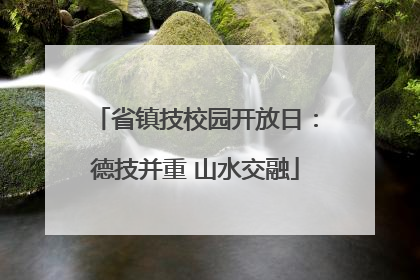 省镇技校园开放日：德技并重 山水交融