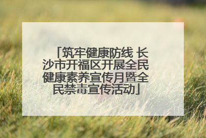 筑牢健康防线 长沙市开福区开展全民健康素养宣传月暨全民禁毒宣传活动