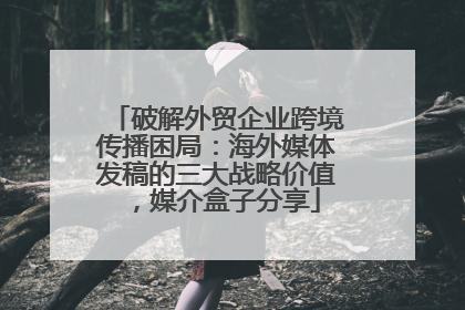 破解外贸企业跨境传播困局：海外媒体发稿的三大战略价值，媒介盒子分享