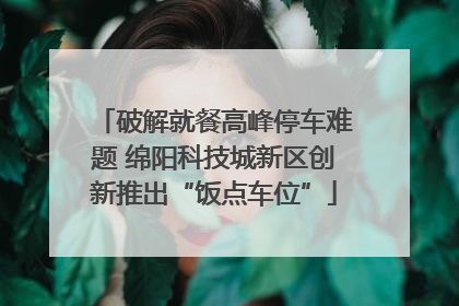 破解就餐高峰停车难题 绵阳科技城新区创新推出“饭点车位”