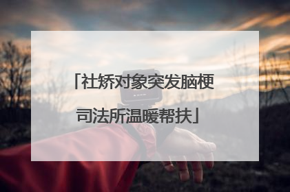 社矫对象突发脑梗 司法所温暖帮扶