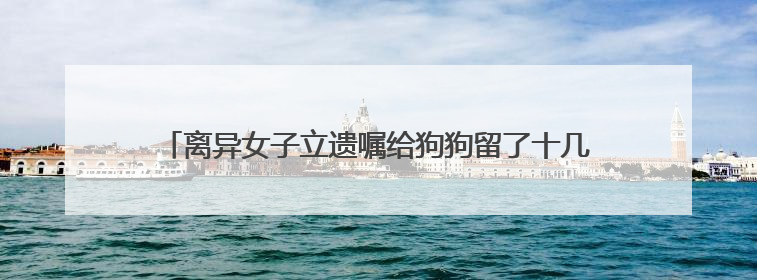 离异女子立遗嘱给狗狗留了十几万元！问题来了，它怎么花呢？