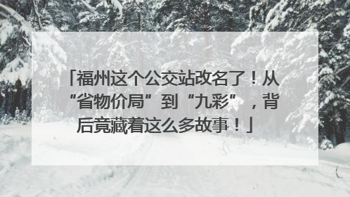 福州这个公交站改名了！从“省物价局”到“九彩”，背后竟藏着这么多故事！