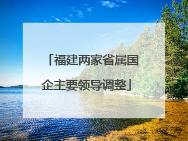 福建两家省属国企主要领导调整