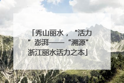 秀山丽水，“活力”澎湃——“溯源”浙江丽水活力之本