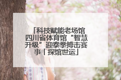 科技赋能老场馆 四川省体育馆“智慧升级”迎泰拳搏击赛事丨探馆世运