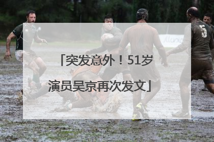 突发意外！51岁演员吴京再次发文