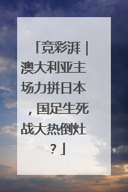 竞彩湃｜澳大利亚主场力拼日本，国足生死战大热倒灶？