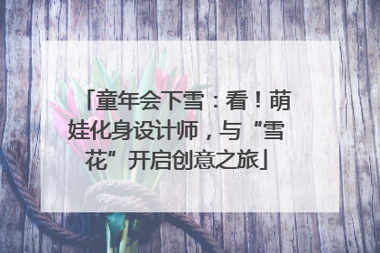 童年会下雪：看！萌娃化身设计师，与“雪花”开启创意之旅