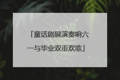 童话剧展演奏响六一与毕业双重欢歌