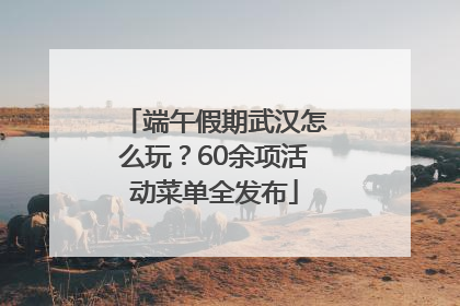 端午假期武汉怎么玩？60余项活动菜单全发布