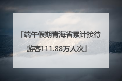 端午假期青海省累计接待游客111.88万人次