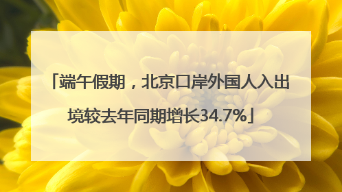 端午假期，北京口岸外国人入出境较去年同期增长34.7%