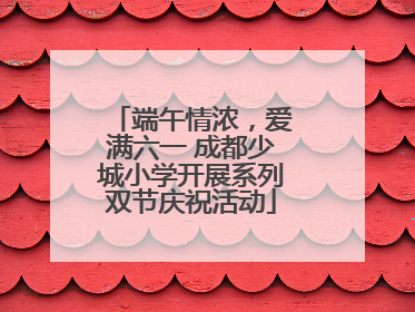 端午情浓，爱满六一 成都少城小学开展系列双节庆祝活动