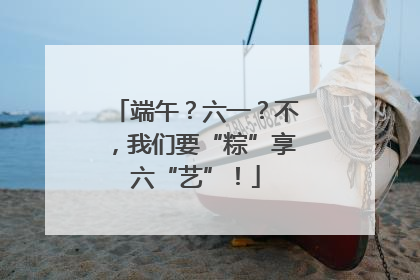 端午？六一？不，我们要“粽”享六“艺”！