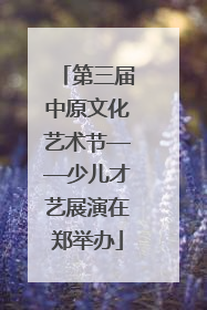 第三届中原文化艺术节——少儿才艺展演在郑举办