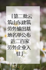 第二批云筑山东建筑劳务输出基地名单公布 近二百家劳务企业入驻