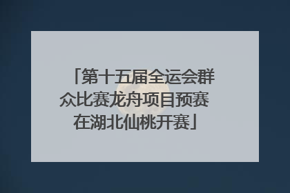 第十五届全运会群众比赛龙舟项目预赛在湖北仙桃开赛