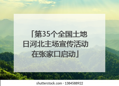 第35个全国土地日河北主场宣传活动在张家口启动