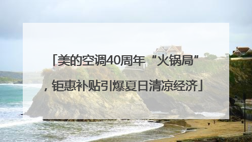 美的空调40周年“火锅局”，钜惠补贴引爆夏日清凉经济