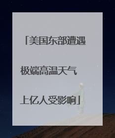 美国东部遭遇极端高温天气 上亿人受影响