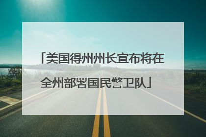 美国得州州长宣布将在全州部署国民警卫队