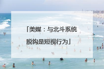 美媒：与北斗系统脱钩是短视行为