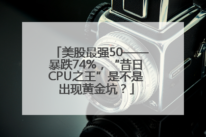 美股最强50——暴跌74%，“昔日CPU之王”是不是出现黄金坑？