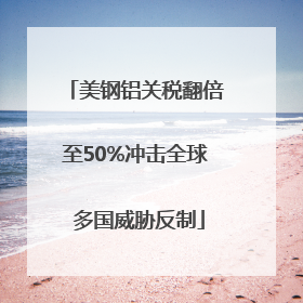 美钢铝关税翻倍至50%冲击全球 多国威胁反制