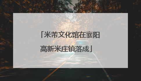 米芾文化馆在襄阳高新米庄镇落成