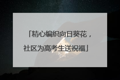 精心编织向日葵花，社区为高考生送祝福