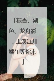 粽香、湖色、龙舟影，玉溪江川端午等你来