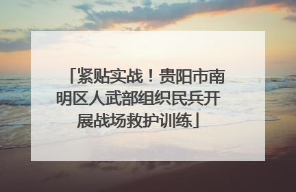 紧贴实战！贵阳市南明区人武部组织民兵开展战场救护训练