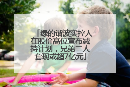绿的谐波实控人在股价高位宣布减持计划，兄弟二人套现或超7亿元